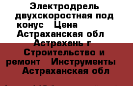 Электродрель двухскоростная под конус › Цена ­ 2 100 - Астраханская обл., Астрахань г. Строительство и ремонт » Инструменты   . Астраханская обл.